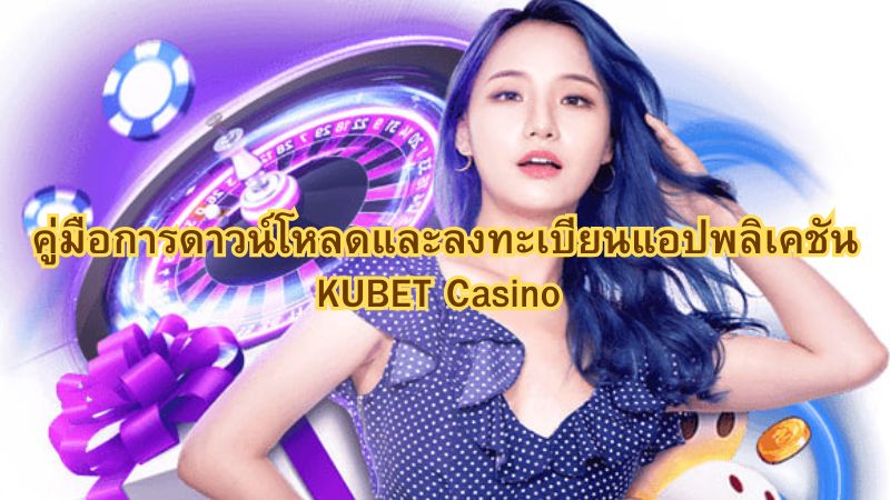 คู่มือการดาวน์โหลดและลงทะเบียนแอปพลิเคชัน KUBET Casino
